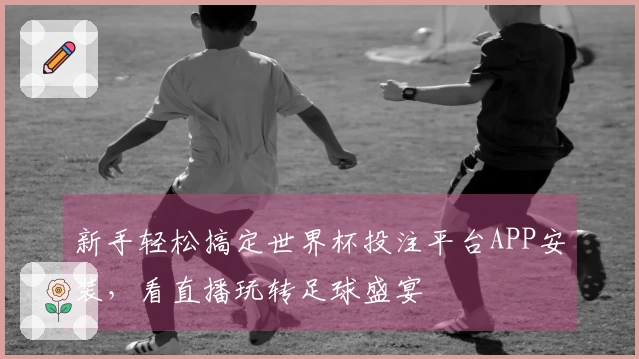 新手轻松搞定世界杯投注平台APP安装，看直播玩转足球盛宴