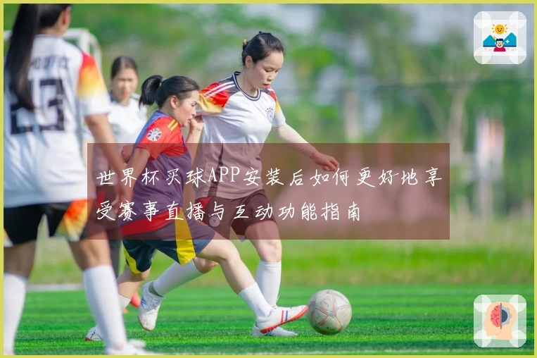 世界杯买球APP安装后如何更好地享受赛事直播与互动功能指南