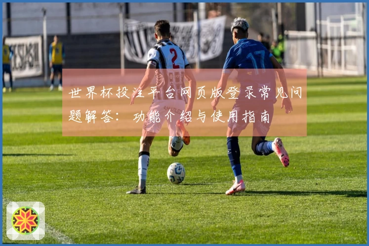 世界杯投注平台网页版登录常见问题解答：功能介绍与使用指南