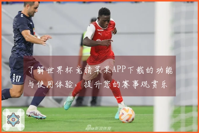 了解世界杯竞猜苹果APP下载的功能与使用体验，提升您的赛事观赏乐趣
