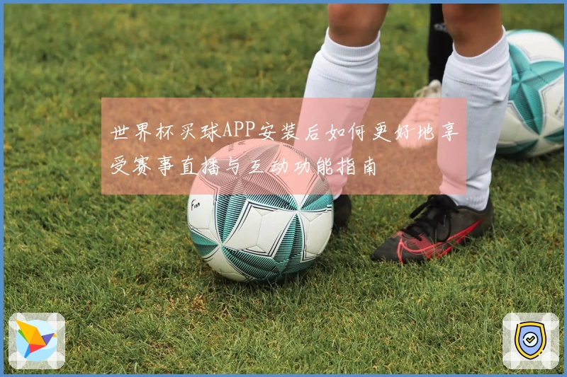 世界杯买球APP安装后如何更好地享受赛事直播与互动功能指南