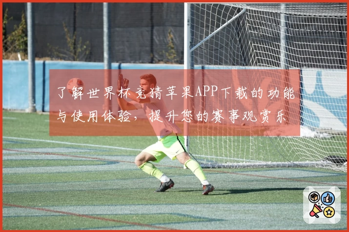 了解世界杯竞猜苹果APP下载的功能与使用体验，提升您的赛事观赏乐趣
