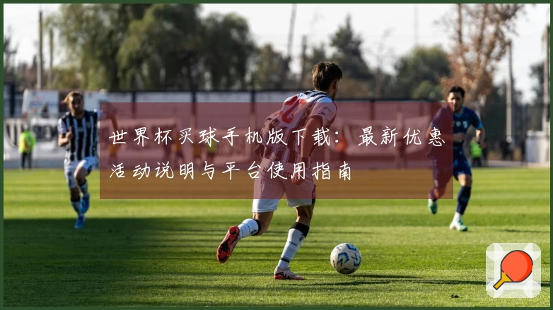 世界杯买球手机版下载：最新优惠活动说明与平台使用指南